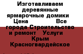 Изготавливаем деревянные ярмарочные домики › Цена ­ 125 000 - Все города Строительство и ремонт » Услуги   . Крым,Красногвардейское